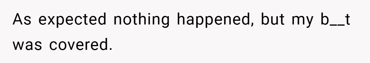 As expected nothing happened, but my b__t was covered.