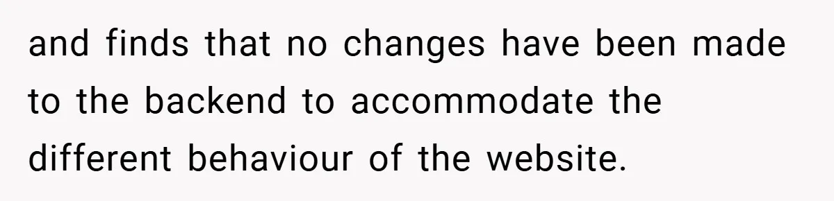 and finds that no changes have been made to the backend to accommodate the different behaviour of the website.