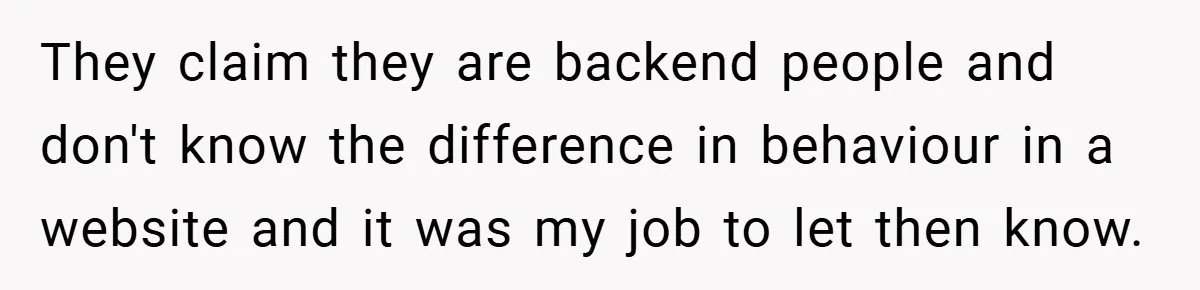 They claim they are backend people and don't know the difference in behaviour in a website and it was my job to let then know.