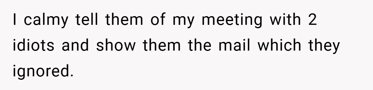 I calmy tell them of my meeting with 2 idiots and show them the mail which they ignored.