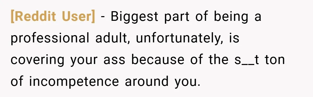 [Reddit User] − Biggest part of being a professional adult, unfortunately, is covering your ass because of the s__t ton of incompetence around you.