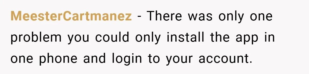 MeesterCartmanez − There was only one problem you could only install the app in one phone and login to your account.