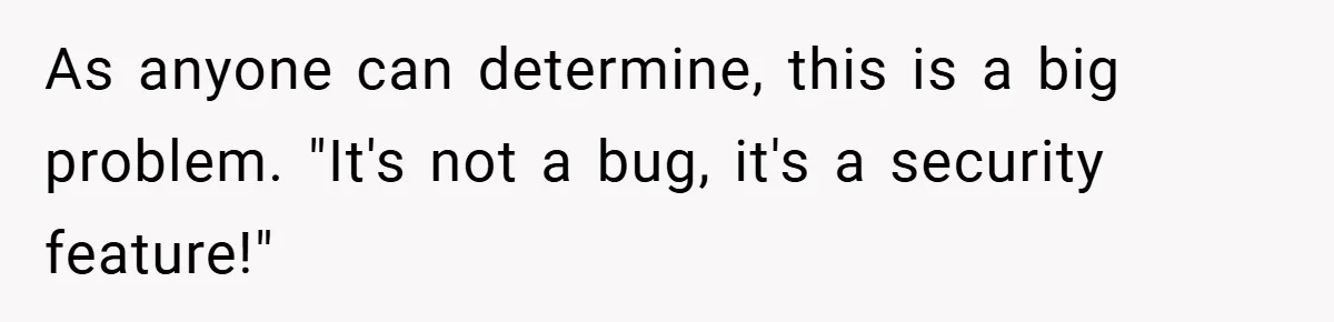 As anyone can determine, this is a big problem. "It's not a bug, it's a security feature!"