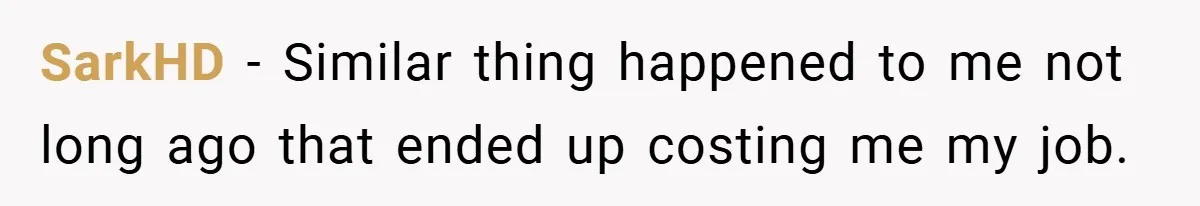 SarkHD − Similar thing happened to me not long ago that ended up costing me my job.