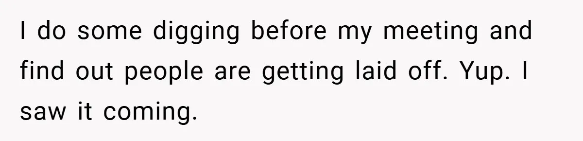 I do some digging before my meeting and find out people are getting laid off. Yup. I saw it coming.