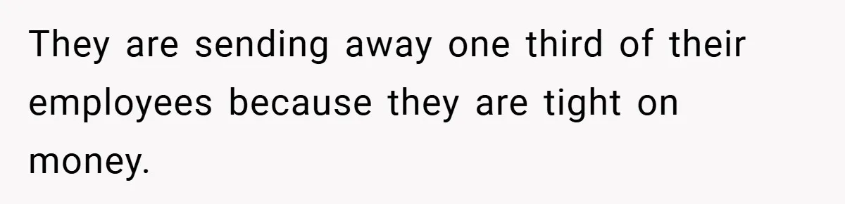 They are sending away one third of their employees because they are tight on money.