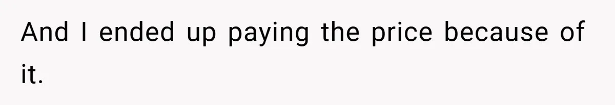 And I ended up paying the price because of it.