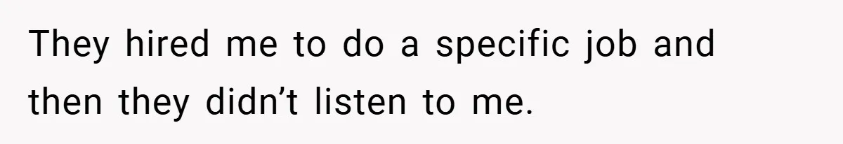 They hired me to do a specific job and then they didn’t listen to me.
