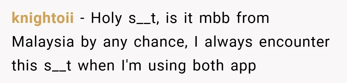 knightoii − Holy s__t, is it mbb from Malaysia by any chance, I always encounter this s__t when I'm using both app