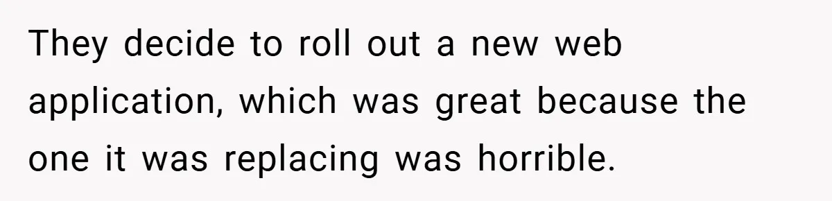 They decide to roll out a new web application, which was great because the one it was replacing was horrible.