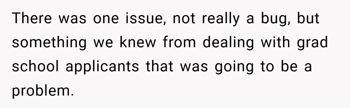 There was one issue, not really a bug, but something we knew from dealing with grad school applicants that was going to be a problem.