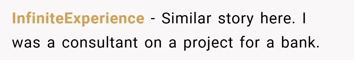 InfiniteExperience − Similar story here. I was a consultant on a project for a bank.