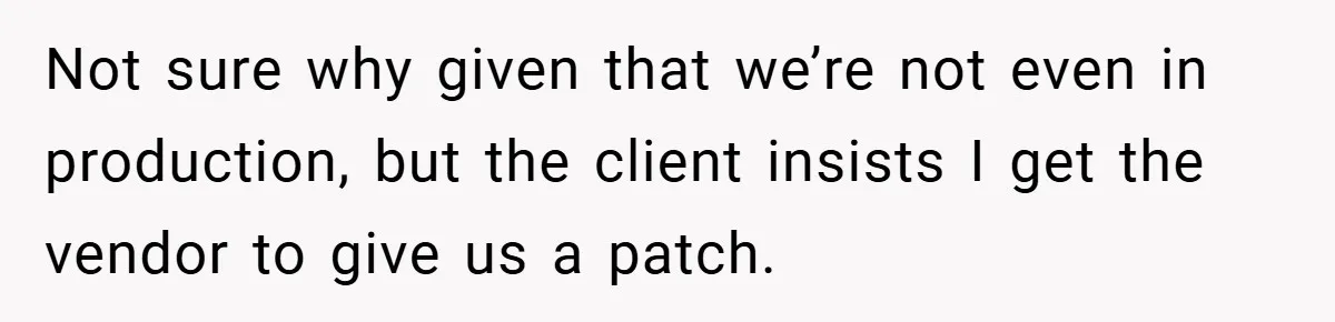 Not sure why given that we’re not even in production, but the client insists I get the vendor to give us a patch.