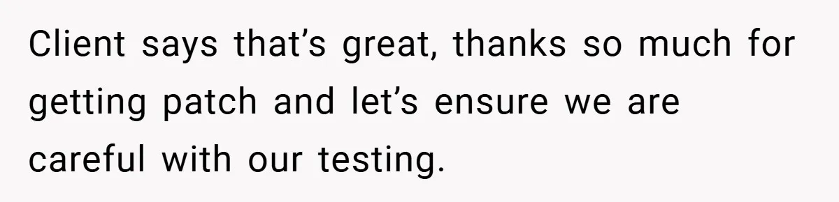 Client says that’s great, thanks so much for getting patch and let’s ensure we are careful with our testing.