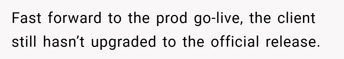 Fast forward to the prod go-live, the client still hasn’t upgraded to the official release.