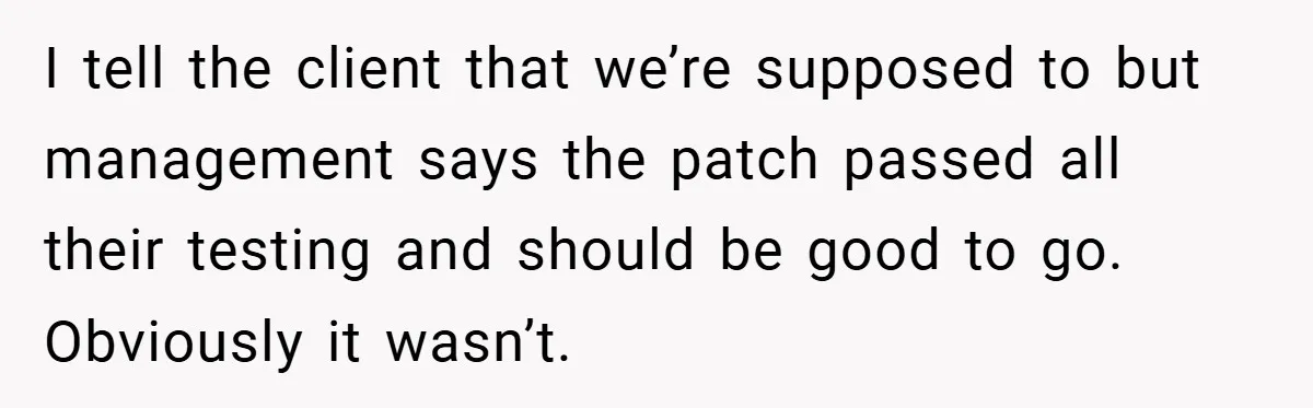 I tell the client that we’re supposed to but management says the patch passed all their testing and should be good to go. Obviously it wasn’t.