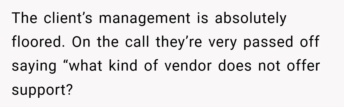 The client’s management is absolutely floored. On the call they’re very passed off saying “what kind of vendor does not offer support?