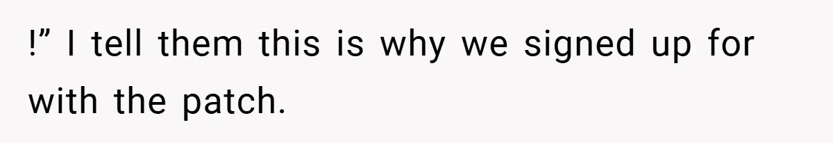 !” I tell them this is why we signed up for with the patch.