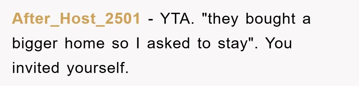 After_Host_2501 - YTA. "they bought a bigger home so I asked to stay". You invited yourself.
