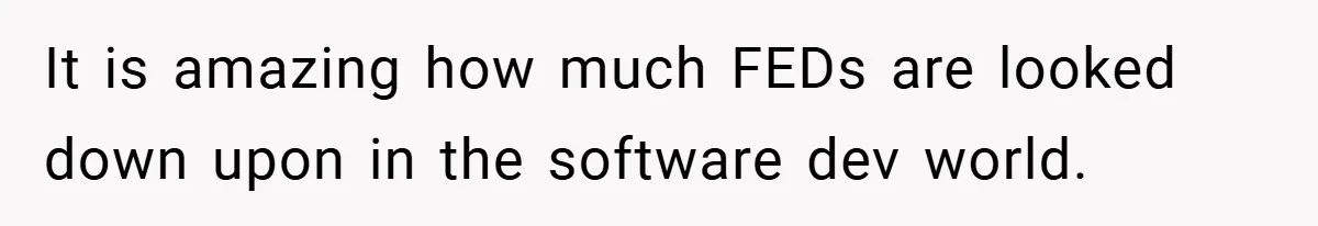 It is amazing how much FEDs are looked down upon in the software dev world.