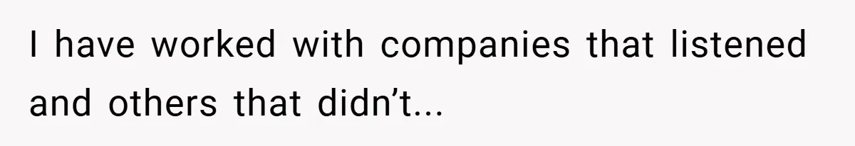 I have worked with companies that listened and others that didn’t...