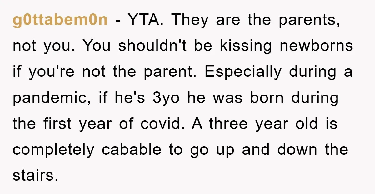 g0ttabem0n - YTA. They are the parents, not you. You shouldn't be kissing newborns if you're not the parent. Especially during a pandemic, if he's 3yo he was born during...