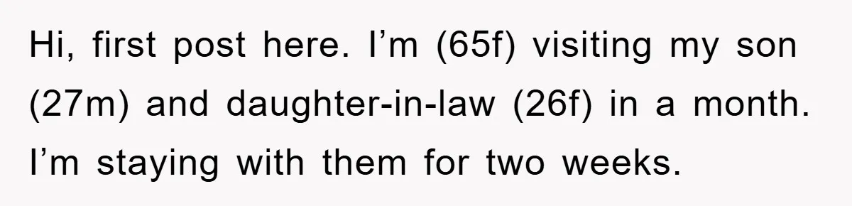 Hi, first post here. I’m (65f) visiting my son (27m) and daughter-in-law (26f) in a month. I’m staying with them for two weeks.