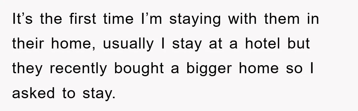 It’s the first time I’m staying with them in their home, usually I stay at a hotel but they recently bought a bigger home so I asked to stay.