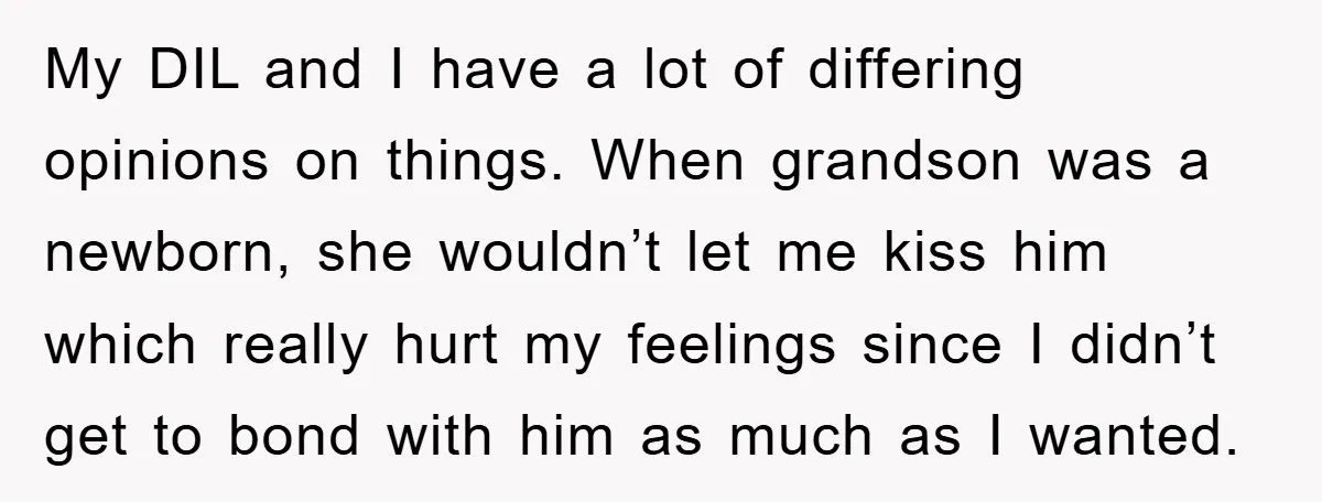 My DIL and I have a lot of differing opinions on things. When grandson was a newborn, she wouldn’t let me kiss him which really hurt my feelings since I...