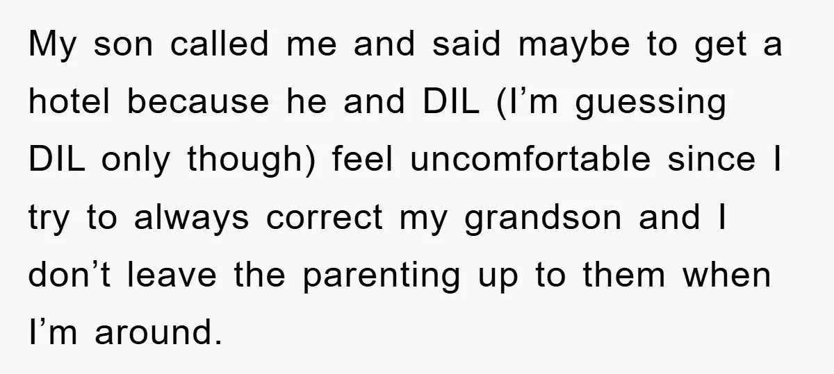 My son called me and said maybe to get a hotel because he and DIL (I’m guessing DIL only though) feel uncomfortable since I try to always correct my grandson...