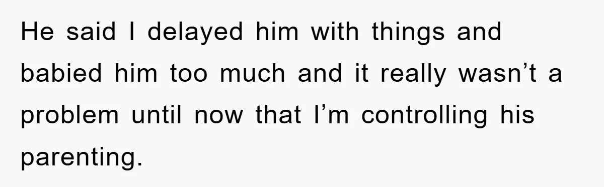 He said I delayed him with things and babied him too much and it really wasn’t a problem until now that I’m controlling his parenting.