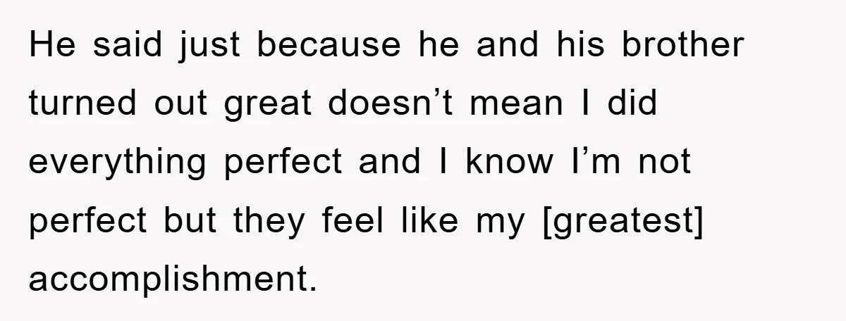 He said just because he and his brother turned out great doesn’t mean I did everything perfect and I know I’m not perfect but they feel like my [greatest] accomplishment.