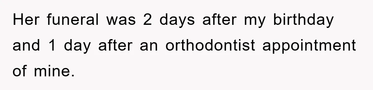 Her funeral was 2 days after my birthday and 1 day after an orthodontist appointment of mine.