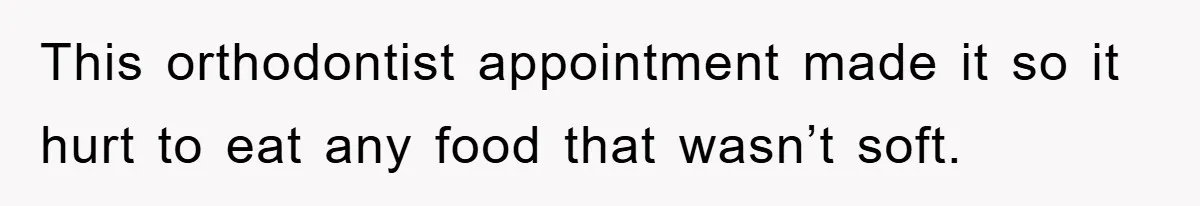 This orthodontist appointment made it so it hurt to eat any food that wasn’t soft.