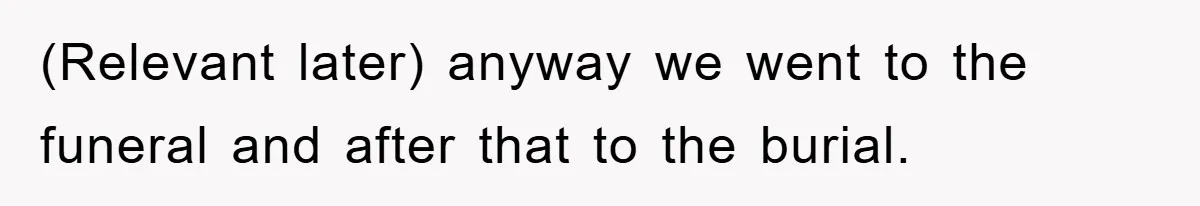 (Relevant later) anyway we went to the funeral and after that to the burial.