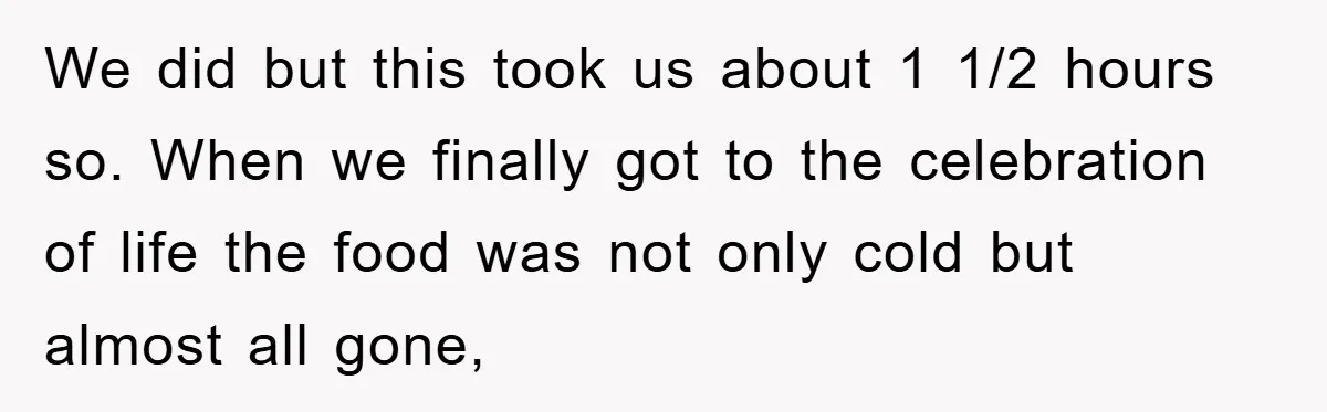 We did but this took us about 1 1/2 hours so. When we finally got to the celebration of life the food was not only cold but almost all gone,