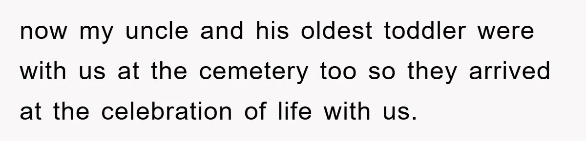 now my uncle and his oldest toddler were with us at the cemetery too so they arrived at the celebration of life with us.