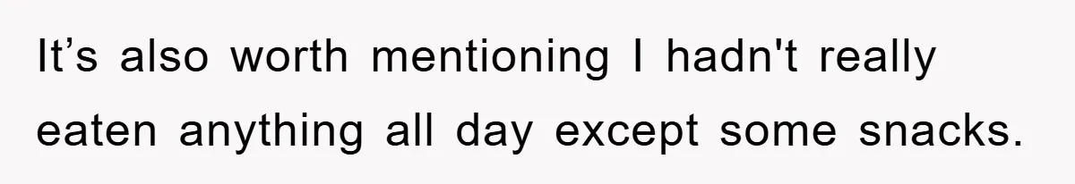 It’s also worth mentioning I hadn't really eaten anything all day except some snacks.