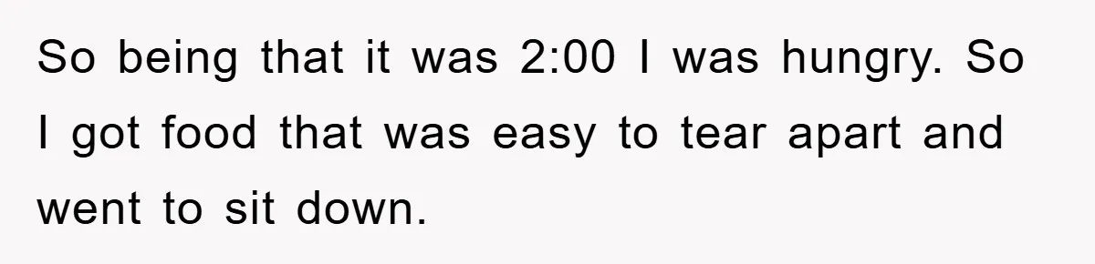 So being that it was 2:00 I was hungry. So I got food that was easy to tear apart and went to sit down.
