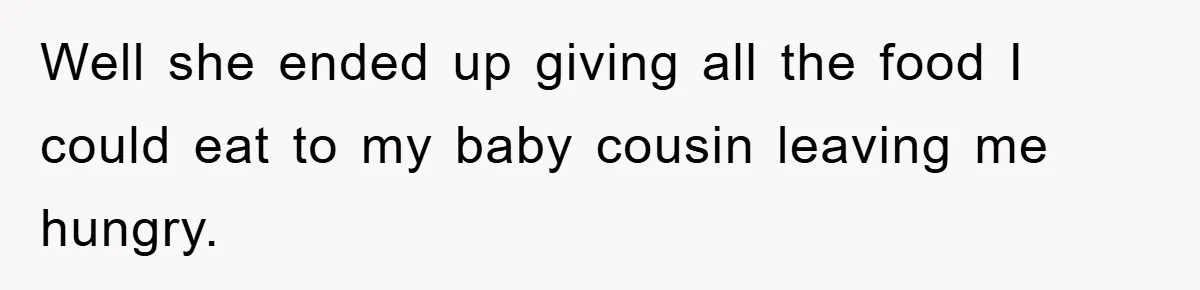 Well she ended up giving all the food I could eat to my baby cousin leaving me hungry.