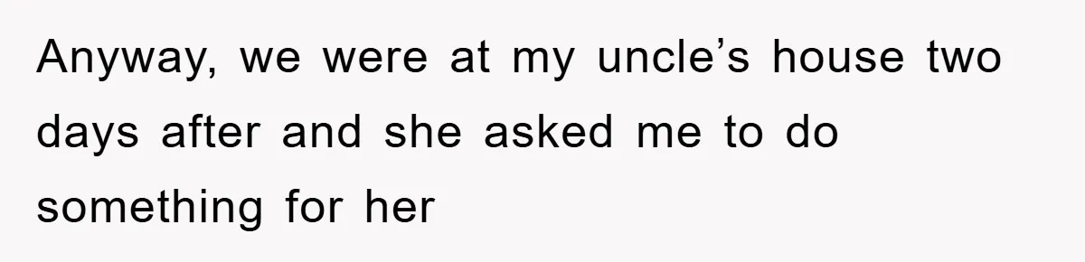 Anyway, we were at my uncle’s house two days after and she asked me to do something for her