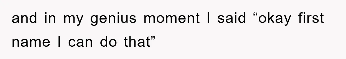 and in my genius moment I said “okay first name I can do that”