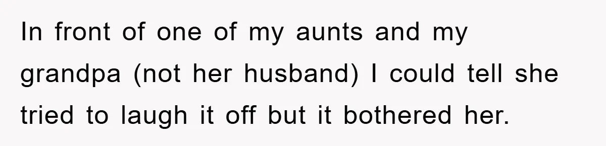 In front of one of my aunts and my grandpa (not her husband) I could tell she tried to laugh it off but it bothered her.