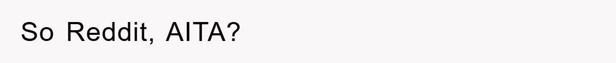 So Reddit, AITA?