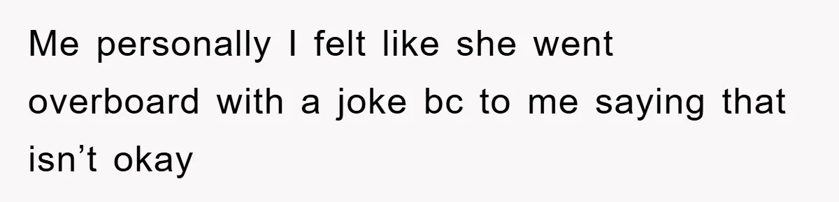 Me personally I felt like she went overboard with a joke bc to me saying that isn’t okay