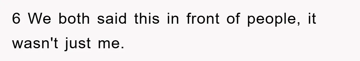 6 We both said this in front of people, it wasn't just me.