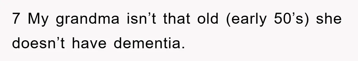 7 My grandma isn’t that old (early 50’s) she doesn’t have dementia.