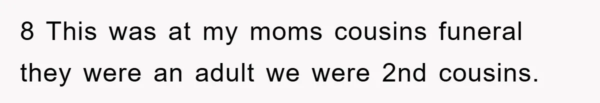 8 This was at my moms cousins funeral they were an adult we were 2nd cousins.