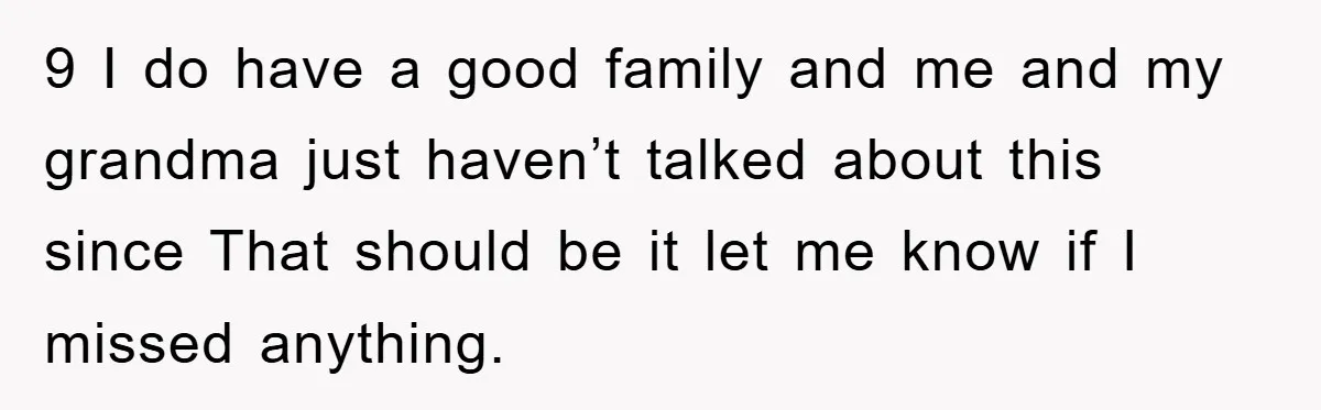 9 I do have a good family and me and my grandma just haven’t talked about this since That should be it let me know if I missed anything.