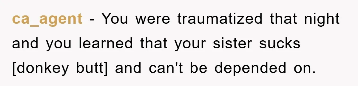 ca_agent - You were traumatized that night and you learned that your sister sucks [donkey butt] and can't be depended on.